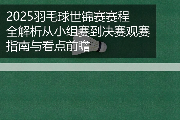 2025羽毛球世锦赛赛程全解析从小组赛到决赛观赛指南与看点前瞻