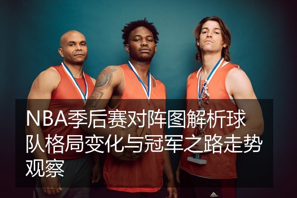 NBA季后赛对阵图解析球队格局变化与冠军之路走势观察