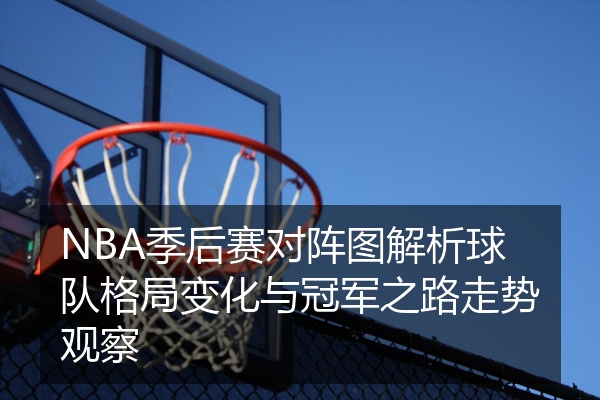 NBA季后赛对阵图解析球队格局变化与冠军之路走势观察