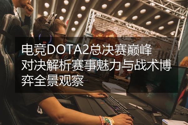 电竞DOTA2总决赛巅峰对决解析赛事魅力与战术博弈全景观察