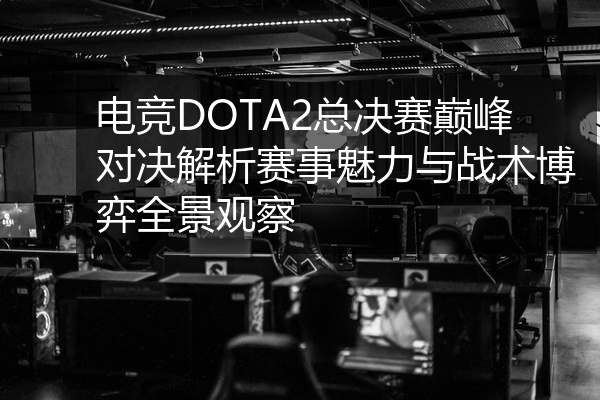 电竞DOTA2总决赛巅峰对决解析赛事魅力与战术博弈全景观察