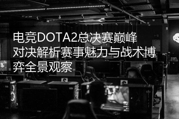 电竞DOTA2总决赛巅峰对决解析赛事魅力与战术博弈全景观察