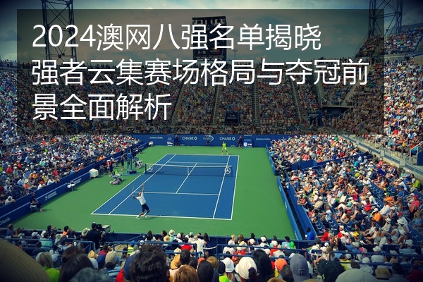 2024澳网八强名单揭晓强者云集赛场格局与夺冠前景全面解析