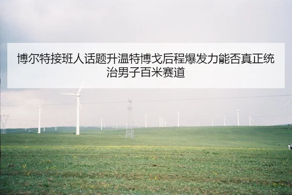 博尔特接班人话题升温特博戈后程爆发力能否真正统治男子百米赛道