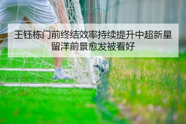 王钰栋门前终结效率持续提升中超新星留洋前景愈发被看好