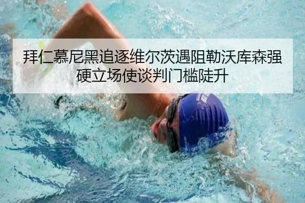 拜仁慕尼黑追逐维尔茨遇阻勒沃库森强硬立场使谈判门槛陡升